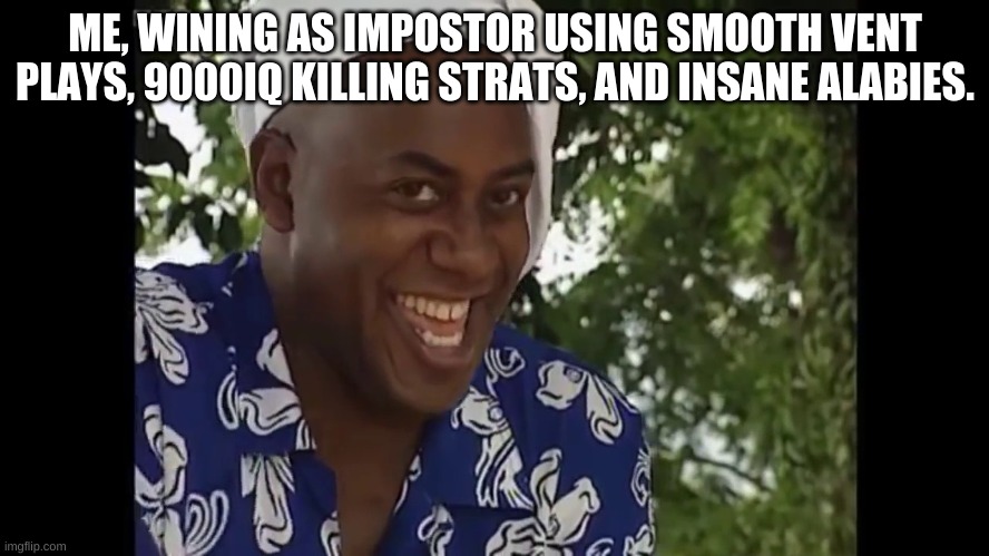 hehe boi | ME, WINING AS IMPOSTOR USING SMOOTH VENT PLAYS, 9000IQ KILLING STRATS, AND INSANE ALABIES. | image tagged in hehe boi | made w/ Imgflip meme maker