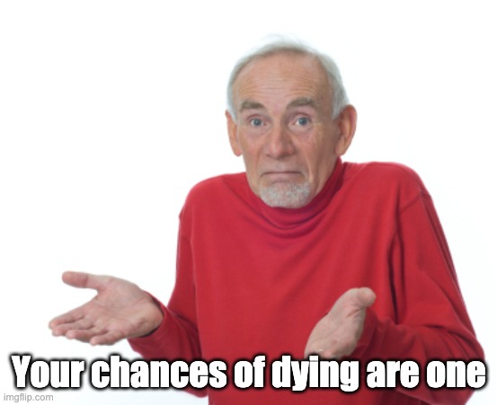 Guess I'll die  | Your chances of dying are one | image tagged in guess i'll die | made w/ Imgflip meme maker