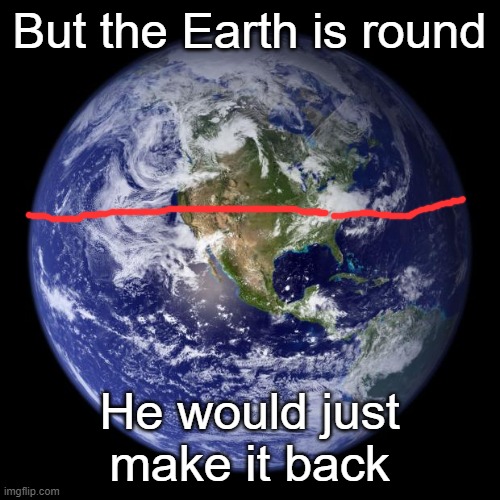 earth | But the Earth is round He would just make it back | image tagged in earth | made w/ Imgflip meme maker