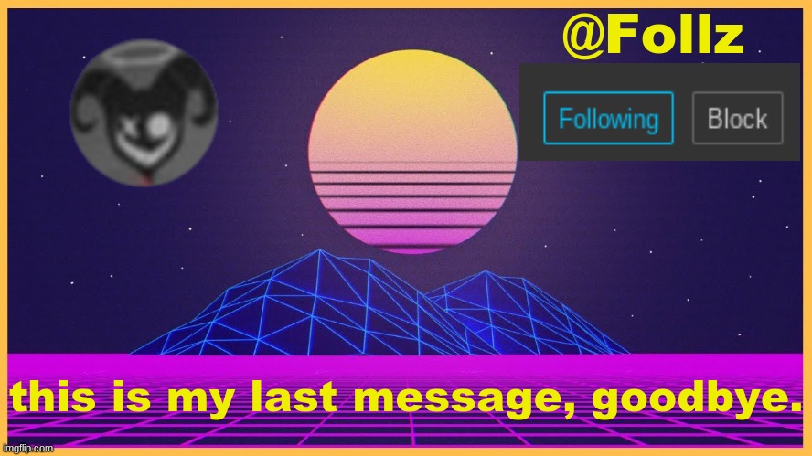 Follz Announcement #3 | this is my last message, goodbye. | image tagged in follz announcement 3 | made w/ Imgflip meme maker