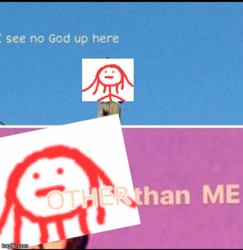 Ellie the stick figure will rule once moree | OTHER | image tagged in i see no god up here other than me | made w/ Imgflip meme maker