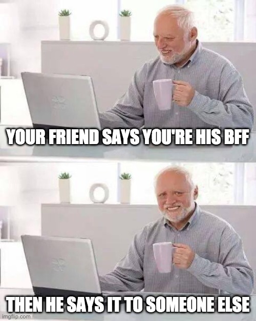 Hide the Pain Harold | YOUR FRIEND SAYS YOU'RE HIS BFF; THEN HE SAYS IT TO SOMEONE ELSE | image tagged in memes,hide the pain harold | made w/ Imgflip meme maker