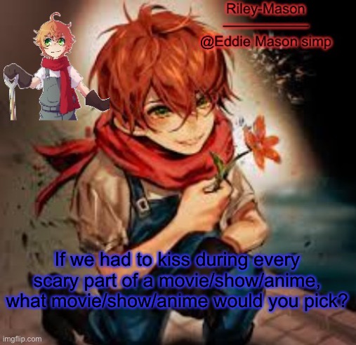 Eddie temp 2 | If we had to kiss during every scary part of a movie/show/anime, what movie/show/anime would you pick? | image tagged in eddie temp 2 | made w/ Imgflip meme maker
