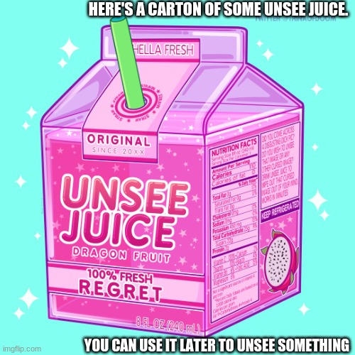 Take my gift imgflip traveler | HERE'S A CARTON OF SOME UNSEE JUICE. YOU CAN USE IT LATER TO UNSEE SOMETHING | image tagged in unsee juice | made w/ Imgflip meme maker