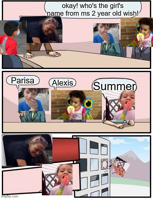 Boardroom Meeting Suggestion Meme | okay! who's the girl's name from ms 2 year old wish! Parisa; Alexis; Summer | image tagged in memes,boardroom meeting suggestion | made w/ Imgflip meme maker