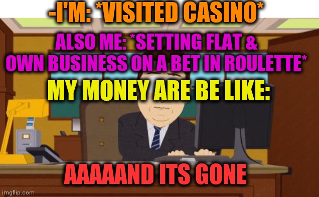 -Showing cruelty. | -I'M: *VISITED CASINO*; ALSO ME: *SETTING FLAT & OWN BUSINESS ON A BET IN ROULETTE*; MY MONEY ARE BE LIKE:; AAAAAND ITS GONE | image tagged in memes,aaaaand its gone,casino,russian roulette,shut up and take my money fry,bet | made w/ Imgflip meme maker