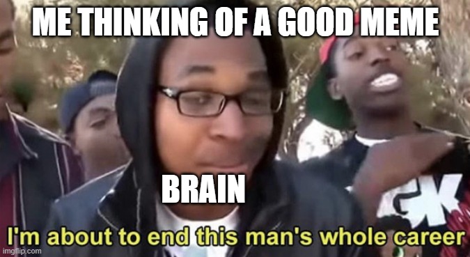 Im gonna end this mans whole career |  ME THINKING OF A GOOD MEME; BRAIN | image tagged in im gonna end this mans whole career | made w/ Imgflip meme maker