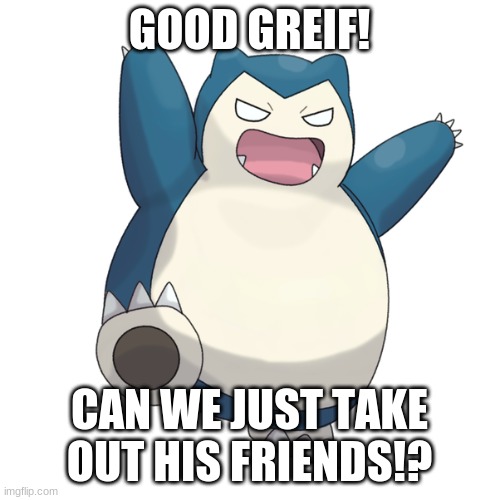 Snorlax | GOOD GREIF! CAN WE JUST TAKE OUT HIS FRIENDS!? | image tagged in snorlax | made w/ Imgflip meme maker