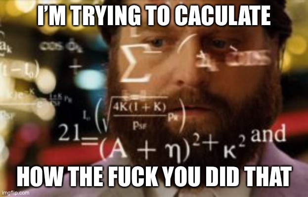 Trying to calculate how much sleep I can get | I’M TRYING TO CACULATE HOW THE FUCK YOU DID THAT | image tagged in trying to calculate how much sleep i can get | made w/ Imgflip meme maker