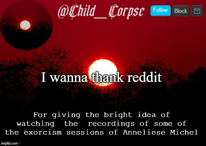 Child_Corpse announcement template | I wanna thank reddit; For giving the bright idea of watching  the  recordings of some of the exorcism sessions of Anneliese Michel | image tagged in child_corpse announcement template | made w/ Imgflip meme maker