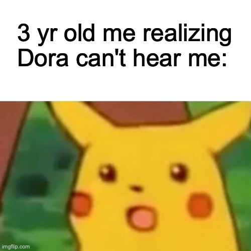 Surprised Pikachu | 3 yr old me realizing Dora can't hear me: | image tagged in memes,surprised pikachu | made w/ Imgflip meme maker