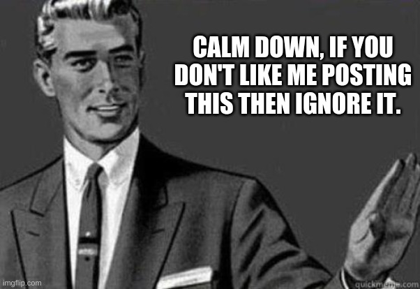 Calm down | CALM DOWN, IF YOU DON'T LIKE ME POSTING THIS THEN IGNORE IT. | image tagged in calm down | made w/ Imgflip meme maker