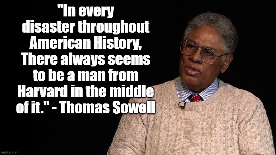 Men from Harvard | "In every disaster throughout American History, There always seems to be a man from Harvard in the middle of it." - Thomas Sowell | image tagged in sowell,politics,america,culture,harvard | made w/ Imgflip meme maker
