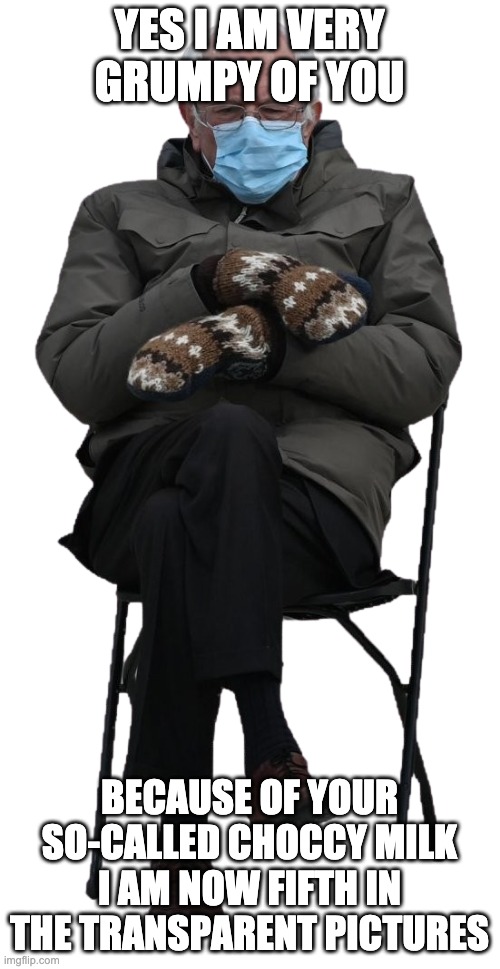 Grumpy Bernie Sanders Sitting | YES I AM VERY GRUMPY OF YOU BECAUSE OF YOUR SO-CALLED CHOCCY MILK I AM NOW FIFTH IN THE TRANSPARENT PICTURES | image tagged in grumpy bernie sanders sitting | made w/ Imgflip meme maker