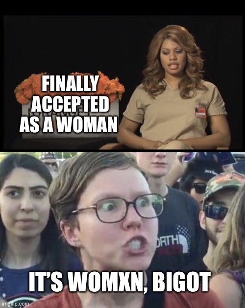 Transwomxn |  FINALLY ACCEPTED AS A WOMAN; IT’S WOMXN, BIGOT | image tagged in transgender,triggered feminist | made w/ Imgflip meme maker