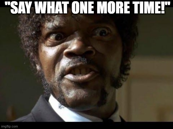 Samuel L Jackson angry | "SAY WHAT ONE MORE TIME!" | image tagged in samuel l jackson angry | made w/ Imgflip meme maker