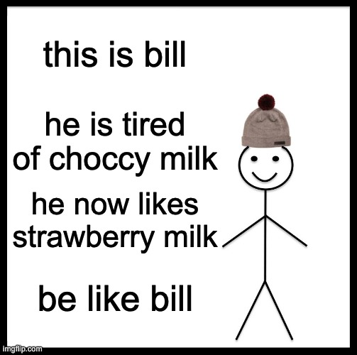 Be Like Bill Meme | this is bill he is tired of choccy milk he now likes strawberry milk be like bill | image tagged in memes,be like bill | made w/ Imgflip meme maker