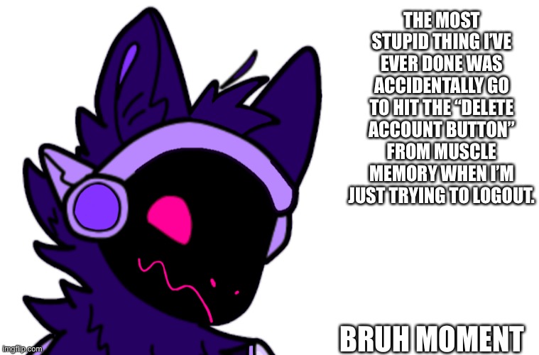 ContentReviver/ContentDeleter here, I accidentally deleted, my mind went on autopilot lmao | THE MOST STUPID THING I’VE EVER DONE WAS ACCIDENTALLY GO TO HIT THE “DELETE ACCOUNT BUTTON” FROM MUSCLE MEMORY WHEN I’M JUST TRYING TO LOGOUT. BRUH MOMENT | made w/ Imgflip meme maker