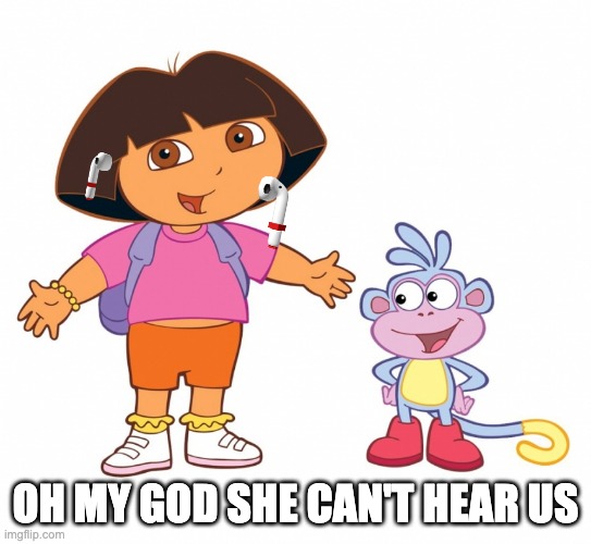 Dora the Explorer  | OH MY GOD SHE CAN'T HEAR US | image tagged in dora the explorer | made w/ Imgflip meme maker