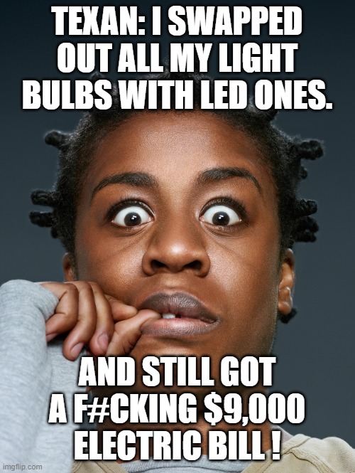 Crazed Shocked Afrykan | TEXAN: I SWAPPED OUT ALL MY LIGHT BULBS WITH LED ONES. AND STILL GOT A F#CKING $9,000 ELECTRIC BILL ! | image tagged in crazed shocked afrykan | made w/ Imgflip meme maker