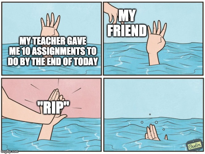 High five drown | MY FRIEND; MY TEACHER GAVE ME 10 ASSIGNMENTS TO DO BY THE END OF TODAY; "RIP" | image tagged in high five drown | made w/ Imgflip meme maker