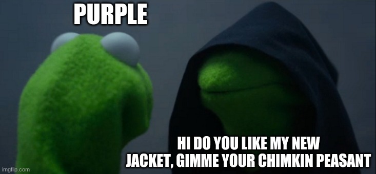 idk | PURPLE; HI DO YOU LIKE MY NEW JACKET, GIMME YOUR CHIMKIN PEASANT | image tagged in memes,evil kermit,funny memes | made w/ Imgflip meme maker