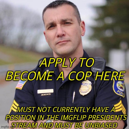 Cop time | APPLY TO BECOME A COP HERE; MUST NOT CURRENTLY HAVE A POSITION IN THE IMGFLIP PRESIDENTS STREAM AND MUST BE UNBIASED | image tagged in cop | made w/ Imgflip meme maker