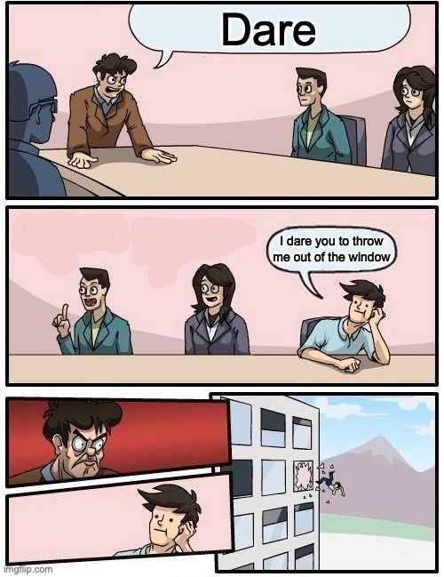 anti meme | Dare; I dare you to throw me out of the window | image tagged in memes,boardroom meeting suggestion | made w/ Imgflip meme maker