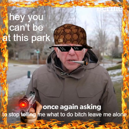 Bernie I Am Once Again Asking For Your Support | hey you can't be at this park; to stop telling me what to do bitch leave me alone | image tagged in memes,bernie i am once again asking for your support | made w/ Imgflip meme maker