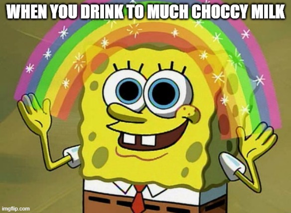 Imagination Spongebob Meme | WHEN YOU DRINK TO MUCH CHOCCY MILK | image tagged in memes,imagination spongebob,choccy milk,spongebob,rainbow,big eyes | made w/ Imgflip meme maker