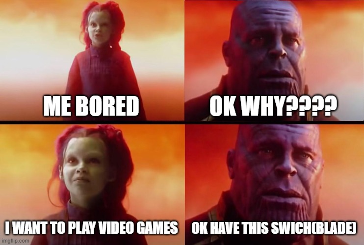 thanos what did it cost | ME BORED; OK WHY???? I WANT TO PLAY VIDEO GAMES; OK HAVE THIS SWICH(BLADE) | image tagged in thanos what did it cost | made w/ Imgflip meme maker