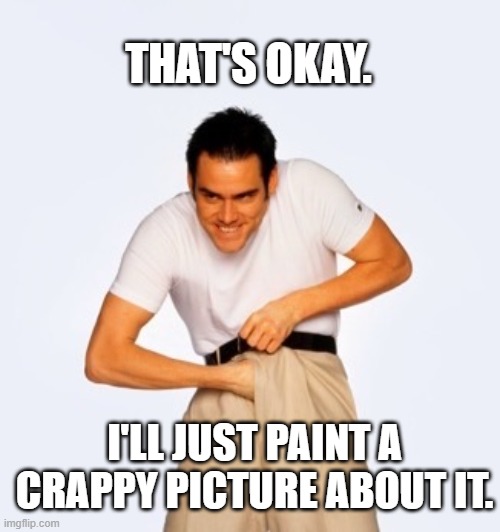 Jim Carey  | THAT'S OKAY. I'LL JUST PAINT A CRAPPY PICTURE ABOUT IT. | image tagged in jim carey | made w/ Imgflip meme maker