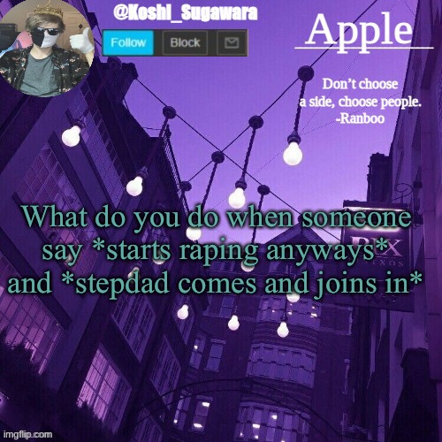 I don’t know what to do TvT | What do you do when someone say *starts raping anyways* and *stepdad comes and joins in* | image tagged in temp made by le_potato | made w/ Imgflip meme maker