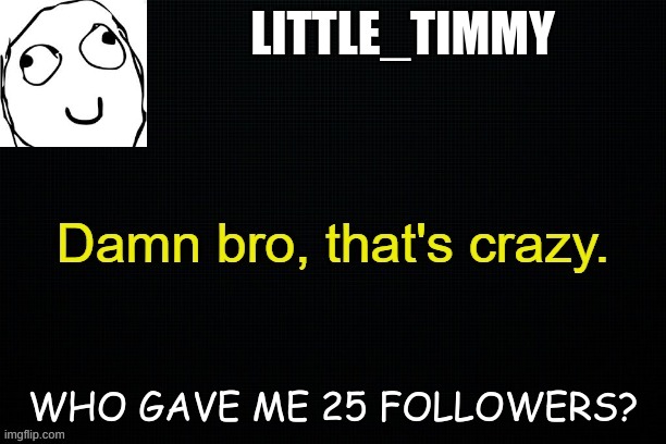 Little_timmy's announcement template | LITTLE_TIMMY; WHO GAVE ME 25 FOLLOWERS? | image tagged in little_timmy's announcement template | made w/ Imgflip meme maker