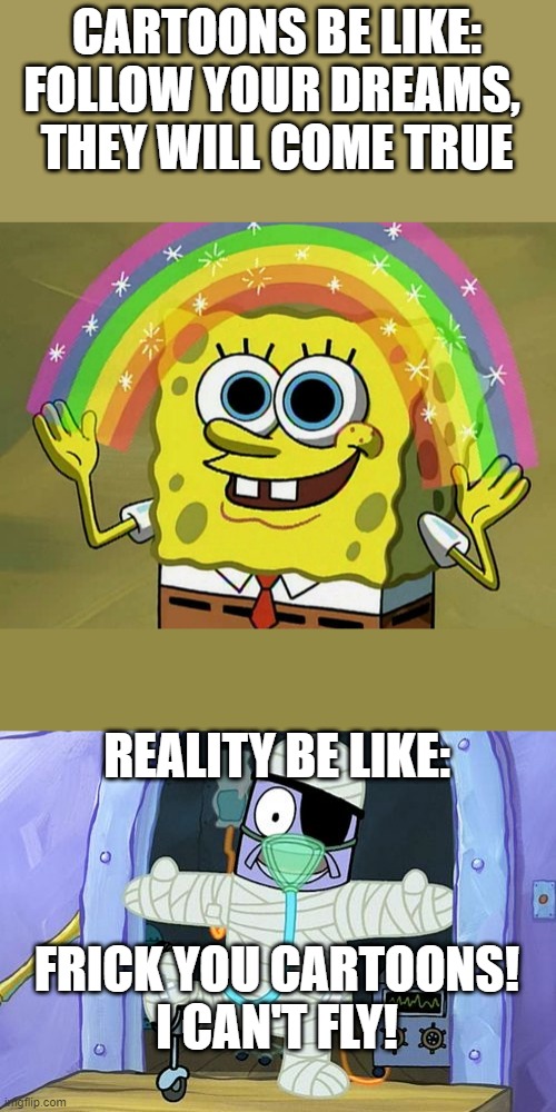 Cartoons vs Reality! | CARTOONS BE LIKE:
FOLLOW YOUR DREAMS, 
THEY WILL COME TRUE; REALITY BE LIKE:; FRICK YOU CARTOONS!
I CAN'T FLY! | image tagged in memes,imagination spongebob,injury spongebob | made w/ Imgflip meme maker