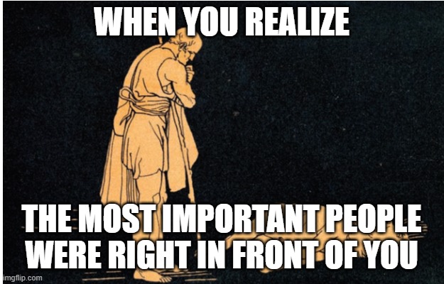 WHEN YOU REALIZE; THE MOST IMPORTANT PEOPLE WERE RIGHT IN FRONT OF YOU | made w/ Imgflip meme maker