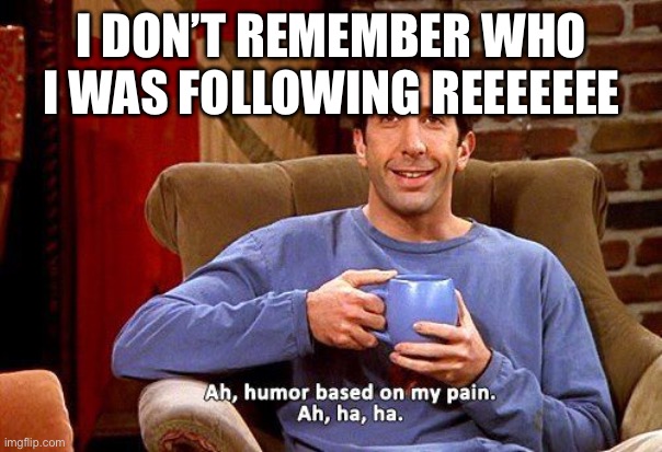 Ross Humor based on my pain | I DON’T REMEMBER WHO I WAS FOLLOWING REEEEEEE | image tagged in ross humor based on my pain | made w/ Imgflip meme maker