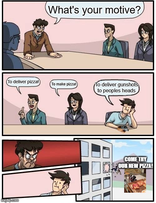 Boardroom Meeting Suggestion | What's your motive? To deliver pizza! To make pizza! To deliver gunshots to peoples heads; COME TRY OUR NEW PIZZA! | image tagged in memes,boardroom meeting suggestion | made w/ Imgflip meme maker