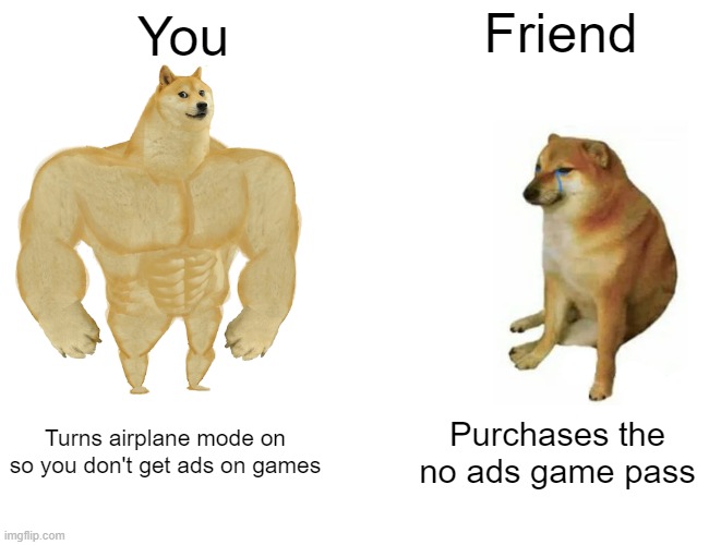 Buff Doge vs. Cheems | Friend; You; Turns airplane mode on so you don't get ads on games; Purchases the no ads game pass | image tagged in memes,buff doge vs cheems | made w/ Imgflip meme maker