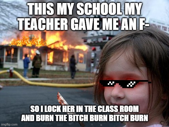 Disaster Girl Meme | THIS MY SCHOOL MY TEACHER GAVE ME AN F-; SO I LOCK HER IN THE CLASS ROOM AND BURN THE BITCH BURN BITCH BURN | image tagged in memes,disaster girl | made w/ Imgflip meme maker