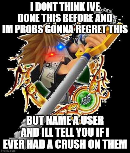 sora limit medal | I DONT THINK IVE DONE THIS BEFORE AND IM PROBS GONNA REGRET THIS; BUT NAME A USER AND ILL TELL YOU IF I EVER HAD A CRUSH ON THEM | image tagged in sora limit medal | made w/ Imgflip meme maker