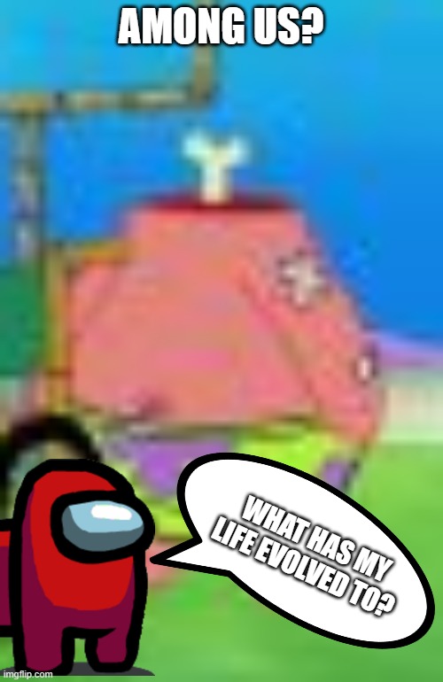 There is a pat among us! | AMONG US? WHAT HAS MY LIFE EVOLVED TO? | image tagged in spongebob,among us | made w/ Imgflip meme maker