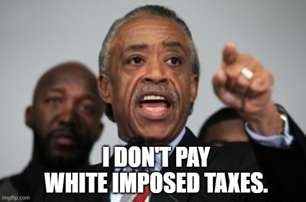Al Sharpton | I DON'T PAY WHITE IMPOSED TAXES. | image tagged in al sharpton | made w/ Imgflip meme maker