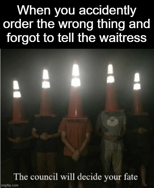 The council will decide your fate | When you accidently order the wrong thing and forgot to tell the waitress | image tagged in the council will decide your fate | made w/ Imgflip meme maker