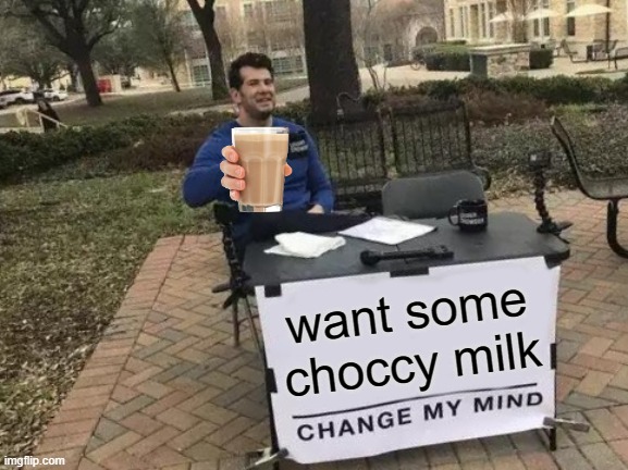 Change My Mind Meme | want some choccy milk | image tagged in memes,change my mind | made w/ Imgflip meme maker