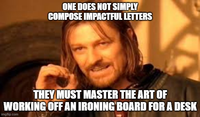 One does not simply blank | ONE DOES NOT SIMPLY COMPOSE IMPACTFUL LETTERS; THEY MUST MASTER THE ART OF WORKING OFF AN IRONING BOARD FOR A DESK | image tagged in one does not simply blank | made w/ Imgflip meme maker