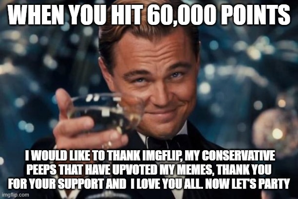 Let's Party | WHEN YOU HIT 60,000 POINTS; I WOULD LIKE TO THANK IMGFLIP, MY CONSERVATIVE PEEPS THAT HAVE UPVOTED MY MEMES, THANK YOU FOR YOUR SUPPORT AND  I LOVE YOU ALL. NOW LET'S PARTY | image tagged in memes,leonardo dicaprio cheers,party time | made w/ Imgflip meme maker