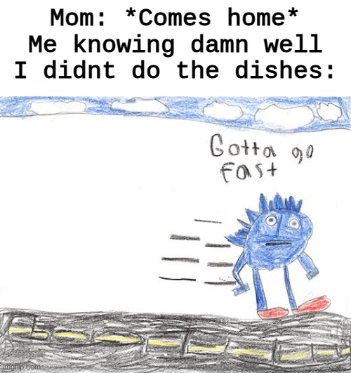 Homemade relatable Memes part 6 | Mom: *Comes home*
Me knowing damn well I didnt do the dishes: | image tagged in gotta go fast | made w/ Imgflip meme maker