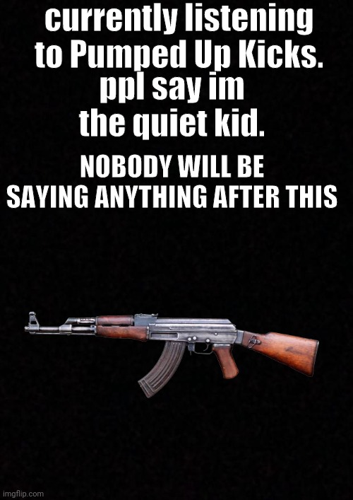 cla clik | currently listening to Pumped Up Kicks. ppl say im the quiet kid. NOBODY WILL BE SAYING ANYTHING AFTER THIS | image tagged in blank | made w/ Imgflip meme maker
