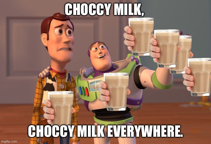 Choccy milk everywhere | CHOCCY MILK, CHOCCY MILK EVERYWHERE. | image tagged in memes,x x everywhere | made w/ Imgflip meme maker